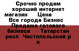 Срочно продам хороший интернет магазин.  › Цена ­ 4 600 - Все города Бизнес » Продажа готового бизнеса   . Татарстан респ.,Чистопольский р-н